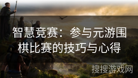 智慧竞赛：参与元游围棋比赛的技巧与心得