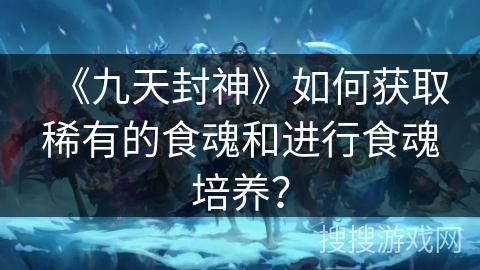 《九天封神》如何获取稀有的食魂和进行食魂培养？
