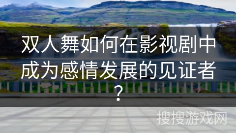 双人舞如何在影视剧中成为感情发展的见证者？