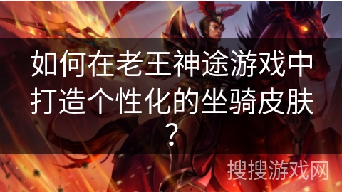 如何在老王神途游戏中打造个性化的坐骑皮肤？