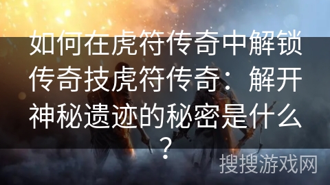 如何在虎符传奇中解锁传奇技虎符传奇：解开神秘遗迹的秘密是什么？