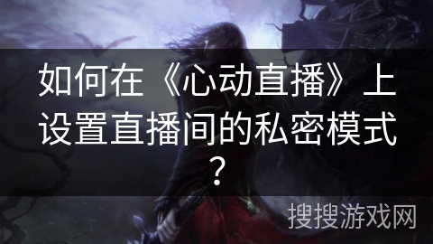 如何在《心动直播》上设置直播间的私密模式？