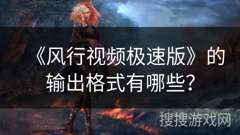 《风行视频极速版》的输出格式有哪些？
