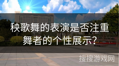 秧歌舞的表演是否注重舞者的个性展示？