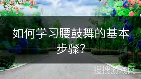 如何学习腰鼓舞的基本步骤？