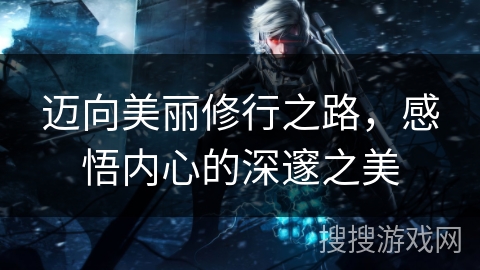 迈向美丽修行之路，感悟内心的深邃之美