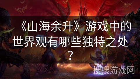 《山海余升》游戏中的世界观有哪些独特之处？