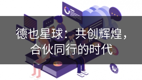 德也星球：共创辉煌，合伙同行的时代