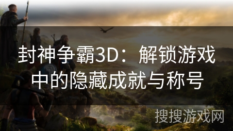 封神争霸3D：解锁游戏中的隐藏成就与称号