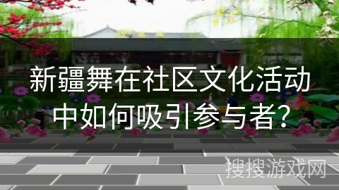 新疆舞在社区文化活动中如何吸引参与者？