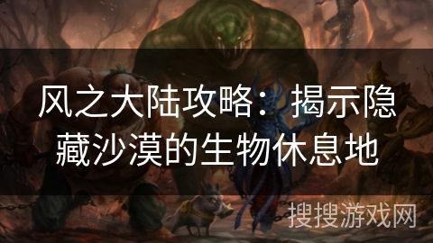 风之大陆攻略：揭示隐藏沙漠的生物休息地