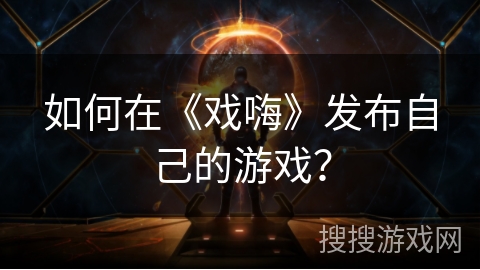 如何在《戏嗨》发布自己的游戏？