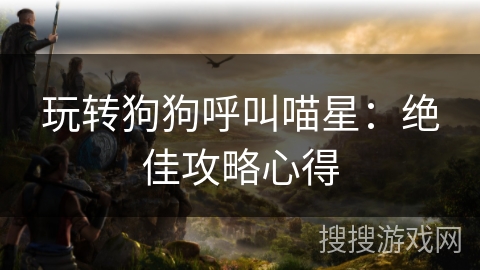 玩转狗狗呼叫喵星：绝佳攻略心得