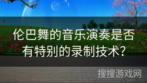 伦巴舞的音乐演奏是否有特别的录制技术？