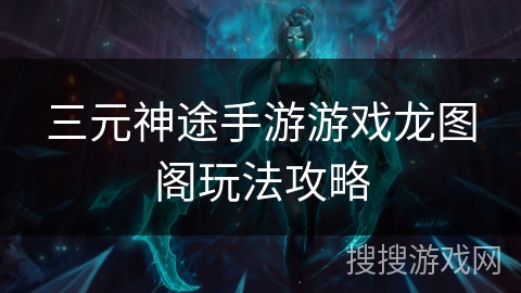 三元神途手游游戏龙图阁玩法攻略