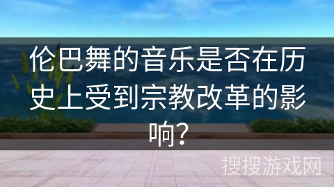伦巴舞的音乐是否在历史上受到宗教改革的影响？