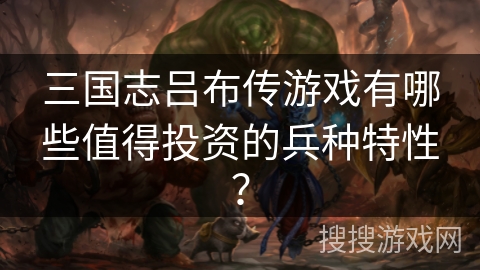 三国志吕布传游戏有哪些值得投资的兵种特性？