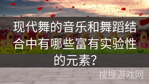 现代舞的音乐和舞蹈结合中有哪些富有实验性的元素？