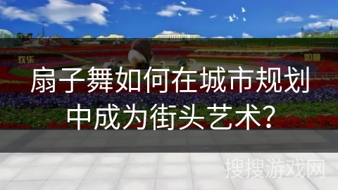 扇子舞如何在城市规划中成为街头艺术？