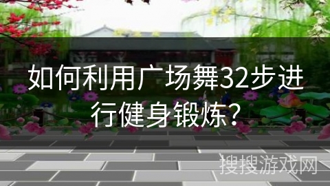 如何利用广场舞32步进行健身锻炼？