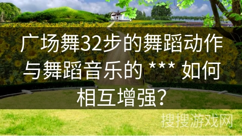 广场舞32步的舞蹈动作与舞蹈音乐的 *** 如何相互增强？
