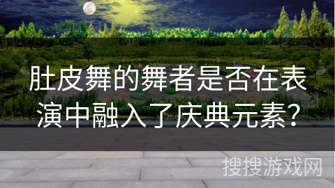 肚皮舞的舞者是否在表演中融入了庆典元素？