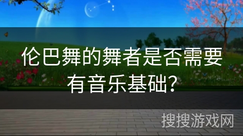 伦巴舞的舞者是否需要有音乐基础？