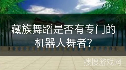 藏族舞蹈是否有专门的机器人舞者？