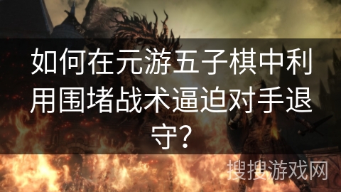 如何在元游五子棋中利用围堵战术逼迫对手退守？