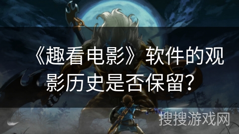 《趣看电影》软件的观影历史是否保留？