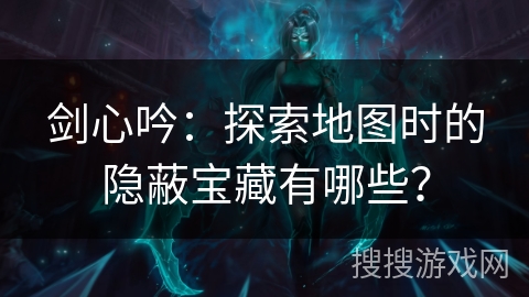 剑心吟：探索地图时的隐蔽宝藏有哪些？