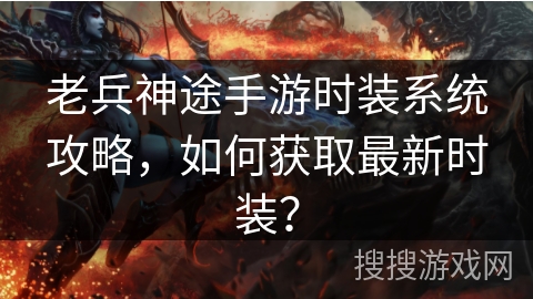 老兵神途手游时装系统攻略，如何获取最新时装？