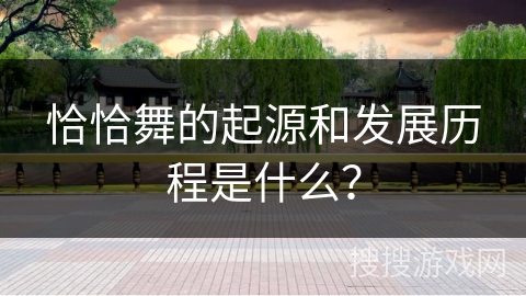 恰恰舞的起源和发展历程是什么？