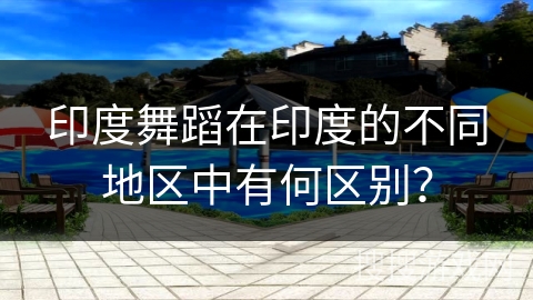 印度舞蹈在印度的不同地区中有何区别？