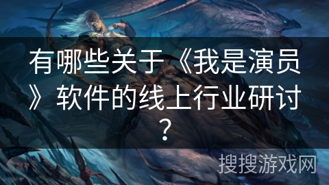 有哪些关于《我是演员》软件的线上行业研讨？