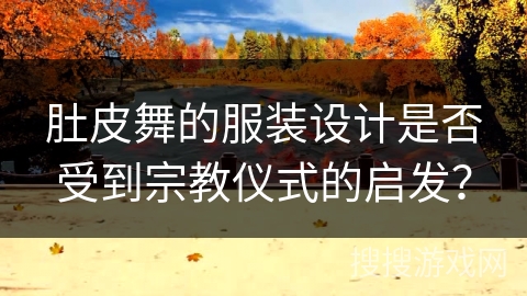 肚皮舞的服装设计是否受到宗教仪式的启发？