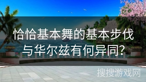 恰恰基本舞的基本步伐与华尔兹有何异同？