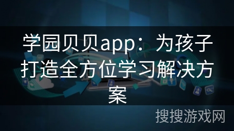 学园贝贝app：为孩子打造全方位学习解决方案