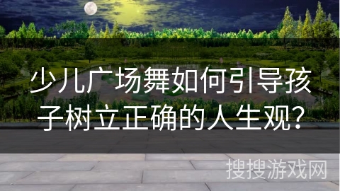 少儿广场舞如何引导孩子树立正确的人生观？