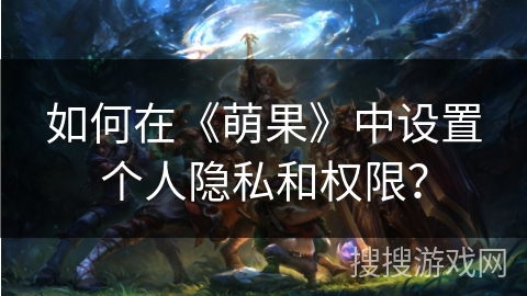 如何在《萌果》中设置个人隐私和权限？