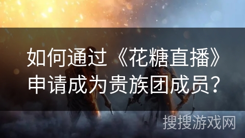 如何通过《花糖直播》申请成为贵族团成员？