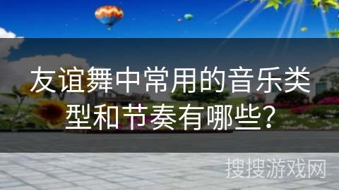 友谊舞中常用的音乐类型和节奏有哪些？