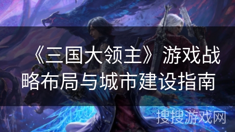 《三国大领主》游戏战略布局与城市建设指南