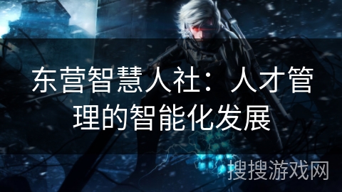 东营智慧人社：人才管理的智能化发展