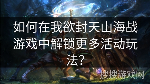 如何在我欲封天山海战游戏中解锁更多活动玩法？