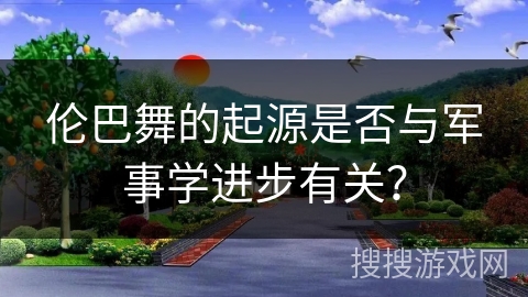 伦巴舞的起源是否与军事学进步有关？