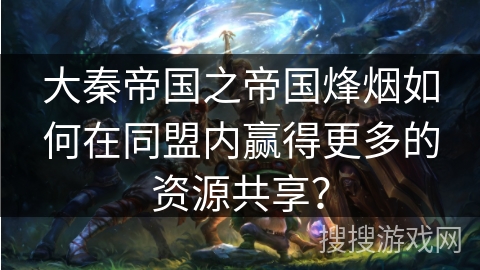 大秦帝国之帝国烽烟如何在同盟内赢得更多的资源共享？
