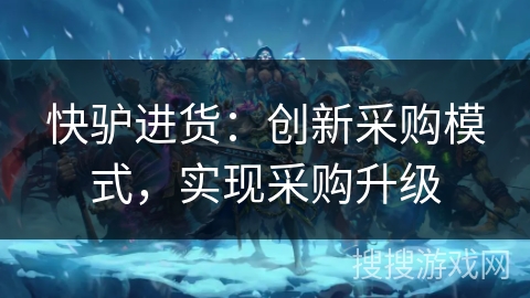 快驴进货：创新采购模式，实现采购升级