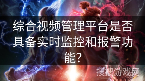 综合视频管理平台是否具备实时监控和报警功能？