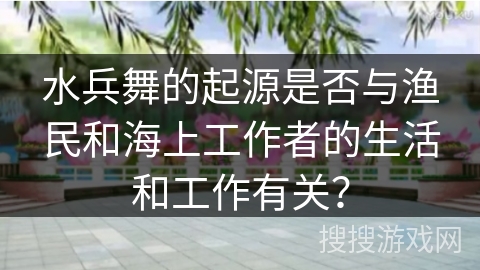 水兵舞的起源是否与渔民和海上工作者的生活和工作有关？